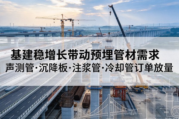 东方基建稳增长带动预埋监测管材需求,声测管、沉降板、注浆管订单持续放量